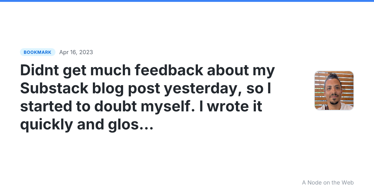 Didnt get much feedback about my Substack blog post yesterday, so I started to doubt myself. I wrote it quickly and glossed over some details. But thats how it is with blogs Sometimes you put things out in the world and hardly anyone notices. Thats okay! Still worth it. On to the next post.