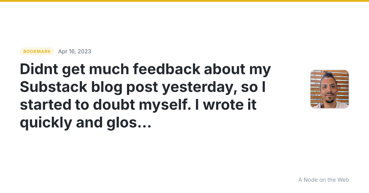 Didnt get much feedback about my Substack blog post yesterday, so I started to doubt myself. I wrote it quickly and glossed over some details. But thats how it is with blogs Sometimes you put things out in the world and hardly anyone notices. Thats okay! Still worth it. On to the next post.