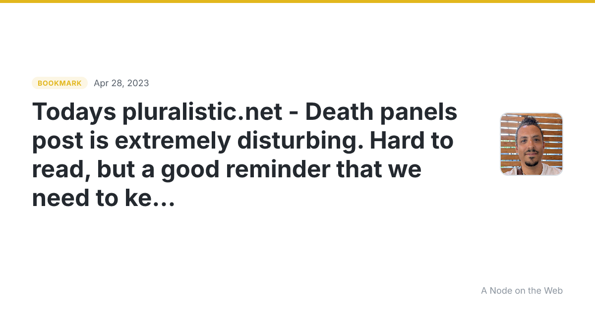 Todays pluralistic.net - Death panels post is extremely disturbing. Hard to read, but a good reminder that we need to keep politicians accountable for their despicable actions (or inaction).