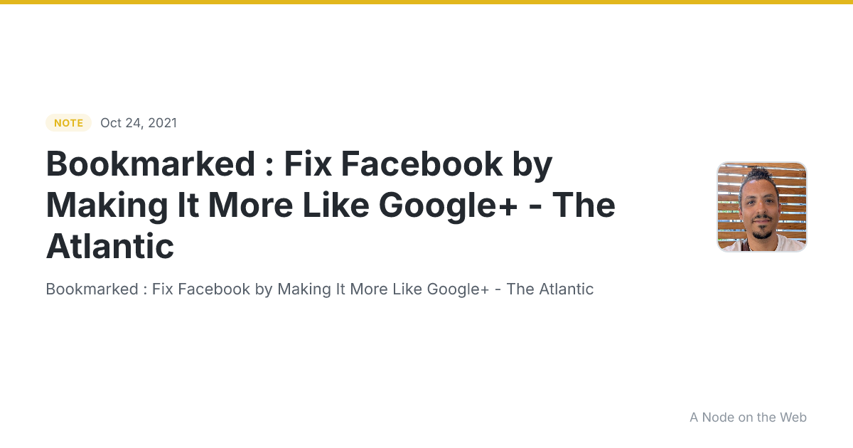 Bookmarked : Fix Facebook by Making It More Like Google+ - The Atlantic