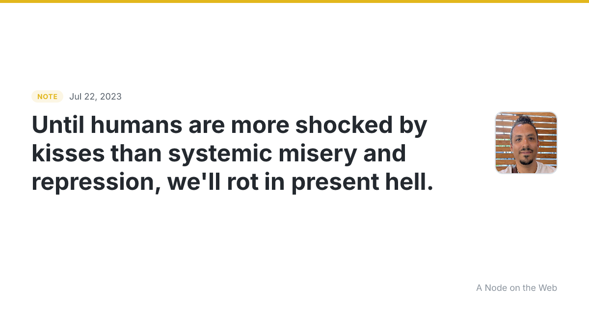 Until humans are more shocked by kisses than systemic misery...