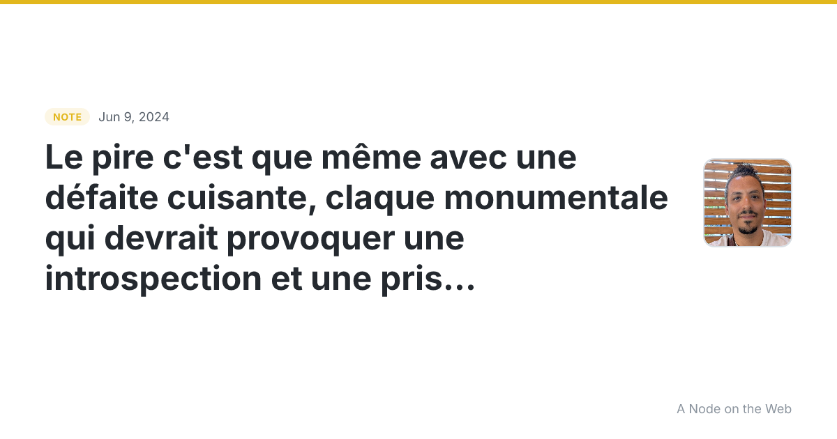 Le pire c’est que même avec une défaite cuisante, claque mon...