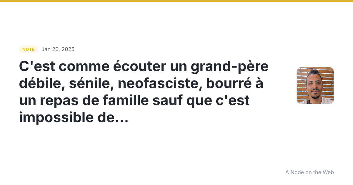 C’est comme écouter un grand-père débile, sénile, neofascist...